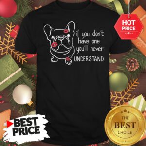 Cute If You Don't Have One You'll Never Understand French Bulldog Shirt