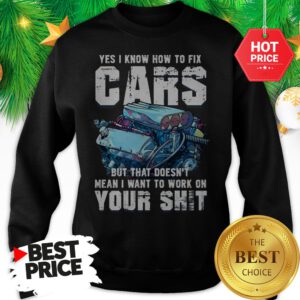 Official Yes I Know How To Fix Cars But That Doesn’t Mean I Want To Work On Your Shit Sweatshirt