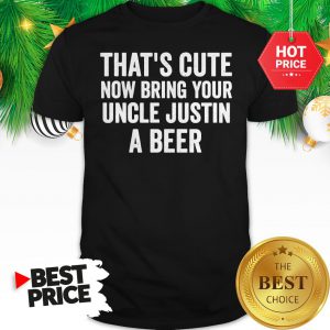 That's Cute Now Bring Your Uncle Justin A Beer Shirt