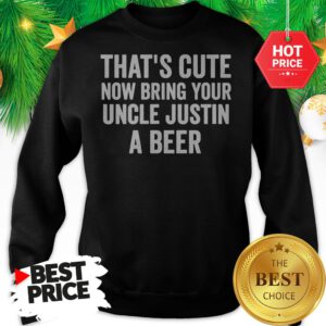That's Cute Now Bring Your Uncle Justin A Beer Sweatshirt