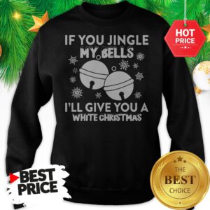Top Funny Jingle My Bells I'll Give You White Christmas Sweatshirt