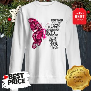 Butterfly Breast Cancer Is A Journey I Never Planned Or Asked For But I Choose To Love Life Hate The Disease And Fight Sweatshirt