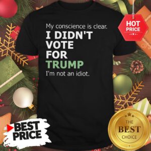 Official My Conscience Is Clear I Didn't Vote For Trump I'm Not An Idiot Shirt
