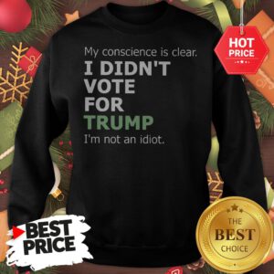 Official My Conscience Is Clear I Didn't Vote For Trump I'm Not An Idiot Sweatshirt