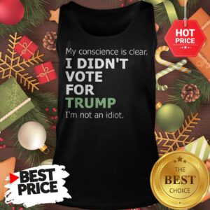 Official My Conscience Is Clear I Didn't Vote For Trump I'm Not An Idiot Tank Top