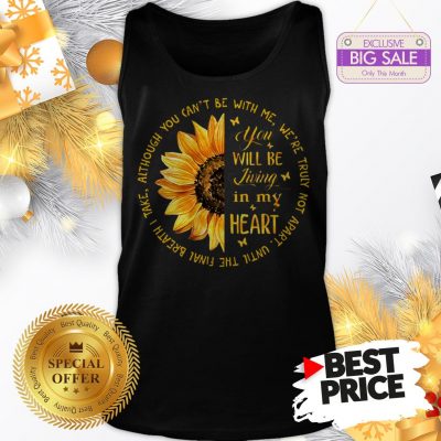 Official Sunflower You Will Be Living In My Heart Although You Can’t Be Tank Top