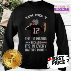 Official Top 12 Tom Brady The D Is Missing Because It’s In Every Haters Mouth Sweatshirt