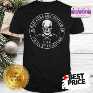 Skull When Guns Are Outlawed U.S.A I Will Be An Outlaw Shirt
