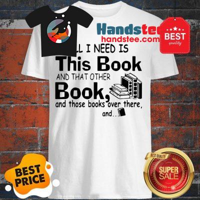 All I Need Is This Book And That Other Book And Those Books Over Shirt