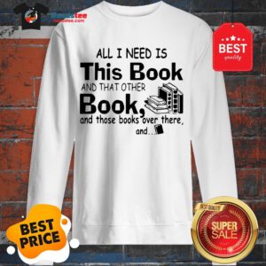 All I Need Is This Book And That Other Book And Those Books Over Sweatshirt