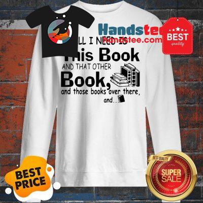 All I Need Is This Book And That Other Book And Those Books Over Sweatshirt