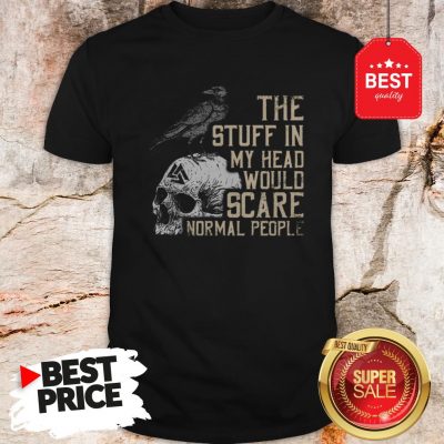 Hot Skull The Stuff In My Head Would Scare Normal People Shirt