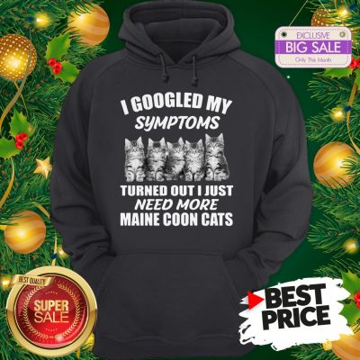 Very I Googled My Symptoms Turned Out I Just Need More Maine Coon Cat Hoodie