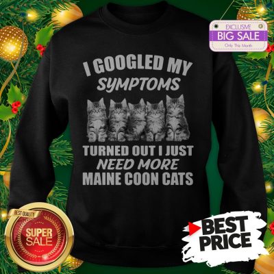 Very I Googled My Symptoms Turned Out I Just Need More Maine Coon Cat Sweatshirt