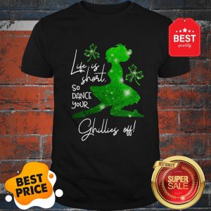 Life Is Short So Dance Your Ghillies Off St. Patrick’s Day Shirt