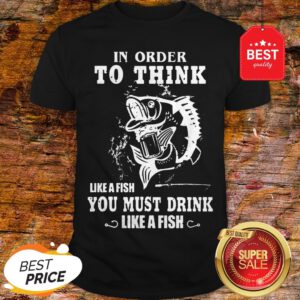 Official In Order To Think Like A Fish You Must Drink Like A Fish Shirt