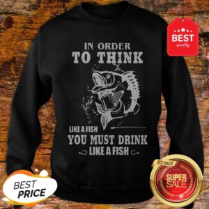 Official In Order To Think Like A Fish You Must Drink Like A Fish Sweatshirt