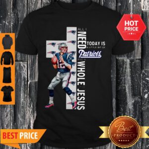 All I Need Today Is A Bit Of Patriots And A Whole Lot Of Jesus Tom Brady Shirt