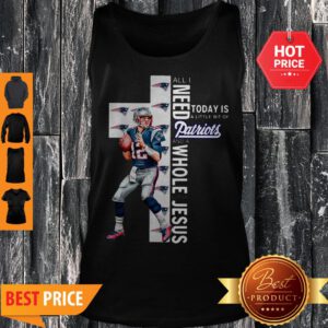 All I Need Today Is A Bit Of Patriots And A Whole Lot Of Jesus Tom Brady Tank Top