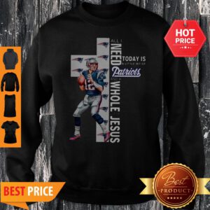All I Need Today Is A Bit Of Patriots And A Whole Lot Of Jesus Tom Brady Sweatshirt