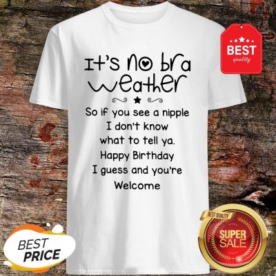 It’s No Bra Weather So If You See A Nipple I Don’t Know What Shirt