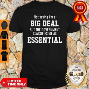 Not Saying I’m A Big Deal But The Government Classifies Me As Essential Shirt