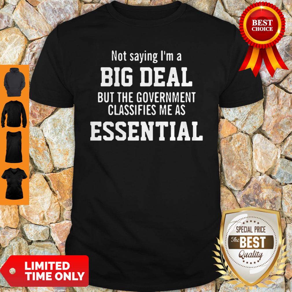 Not Saying I’m A Big Deal But The Government Classifies Me As Essential Shirt