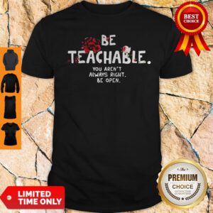 Be Teachable You Arent Always Right To Be Open Shirt