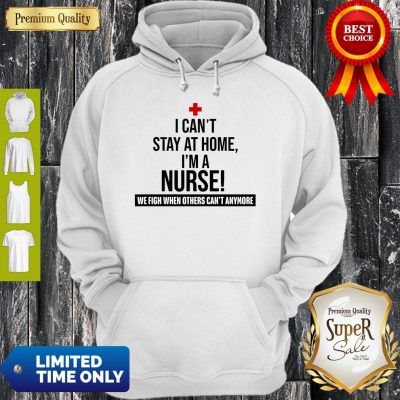 Official I Can’t Stay At Home I’m A Nurse Hoodie