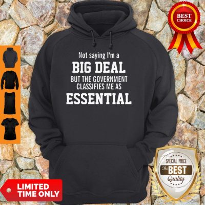 Not Saying I’m A Big Deal But The Government Classifies Me As Essential Hoodie