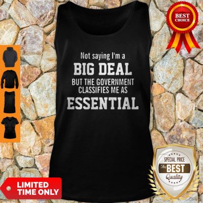 Not Saying I’m A Big Deal But The Government Classifies Me As Essential Tank Top
