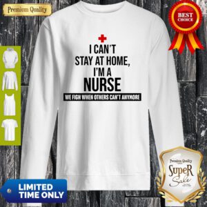 I Can’t Stay At Home I’m A Nurse We Fight When Other’s Can’t Sweatshirt