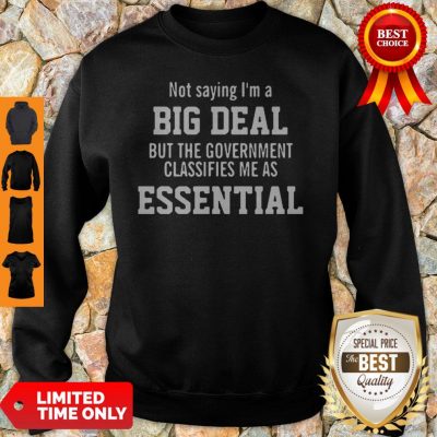 Not Saying I’m A Big Deal But The Government Classifies Me As Essential Sweatshirt