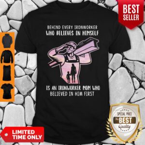 Behind Every Ironworker Who Believes In Himself Is An Ironworker Mom Who Believed In Him First Shirt
