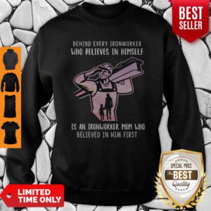 Behind Every Ironworker Who Believes In Himself Is An Ironworker Mom Who Believed In Him First Sweatshirt