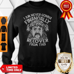 Joe Tiger King Exotic I Am Never Going To Financially Recover From This Sweatshirt