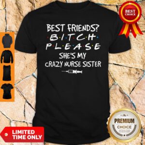 Best Friends Bitch Please She's My Crazy Nurse Sister Shirt
