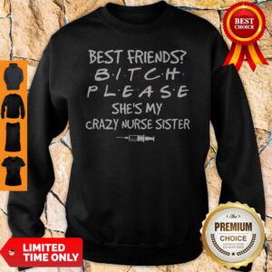 Best Friends Bitch Please She's My Crazy Nurse Sister Sweatshirt