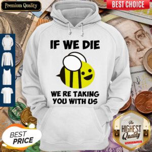 Cute If We Die Were Taking You With Us Bee Hoodie