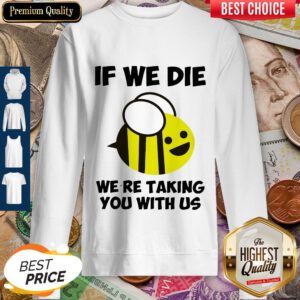 Cute If We Die Were Taking You With Us Bee Sweatshirt