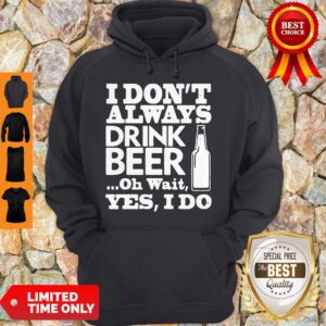 Top I Don't Always Drink Beer Oh Wait Yes I Do Hoodie