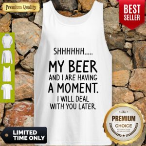 Shh My Beer And I Are Having A Moment I Will Deal With You Later Tank Top