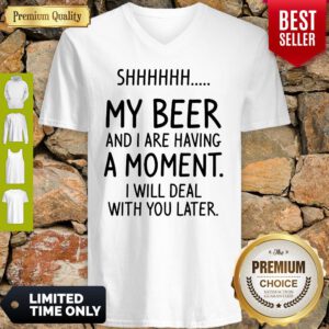 Shh My Beer And I Are Having A Moment I Will Deal With You Later V-neck
