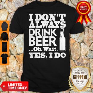 Top I Don't Always Drink Beer Oh Wait Yes I Do Shirt