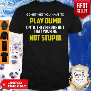 Sometimes You Have To Play Dumb Until They Figure Out That Your're Not Stupid Shirt