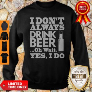 Top I Don't Always Drink Beer Oh Wait Yes I Do Sweatshirt