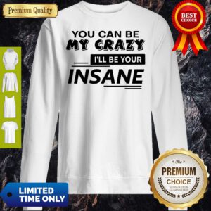 Top You Can Be My Crazy I’ll Be Your Insane Sweatshirt