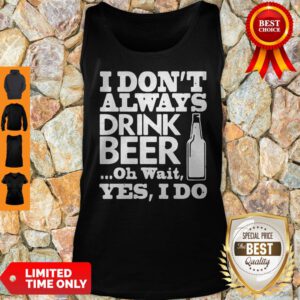 Top I Don't Always Drink Beer Oh Wait Yes I Do Tank Top