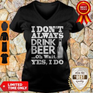 Top I Don't Always Drink Beer Oh Wait Yes I Do V-neck