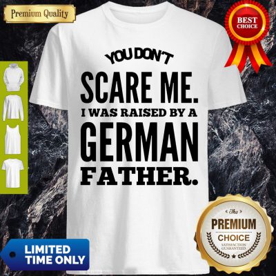 You Don’t Scare Me I Was Raised By A German Father Shirt